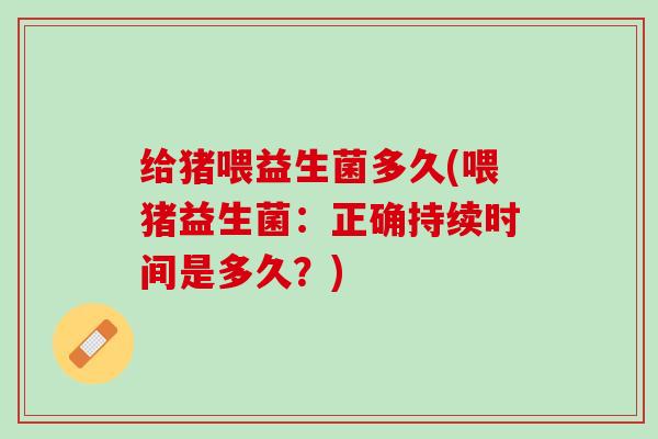 给猪喂益生菌多久(喂猪益生菌：正确持续时间是多久？)
