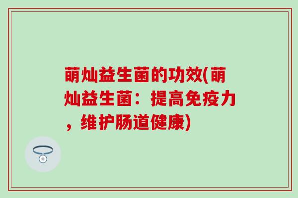 萌灿益生菌的功效(萌灿益生菌：提高免疫力，维护肠道健康)