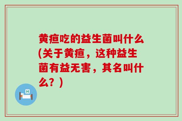 黄疸吃的益生菌叫什么(关于黄疸，这种益生菌有益无害，其名叫什么？)