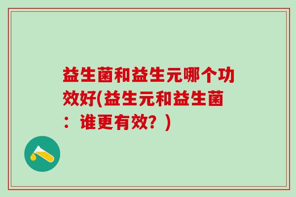 益生菌和益生元哪个功效好(益生元和益生菌：谁更有效？)