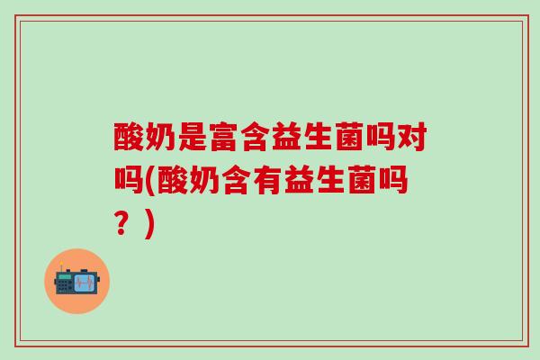 酸奶是富含益生菌吗对吗(酸奶含有益生菌吗？)