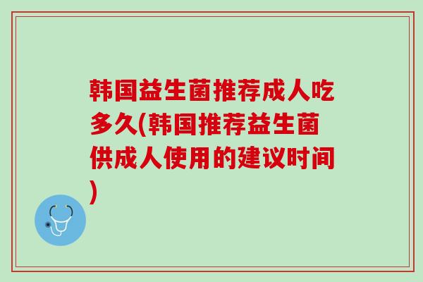 韩国益生菌推荐成人吃多久(韩国推荐益生菌供成人使用的建议时间)