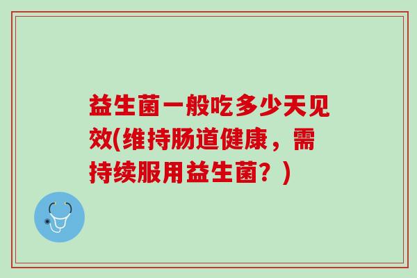 益生菌一般吃多少天见效(维持肠道健康，需持续服用益生菌？)