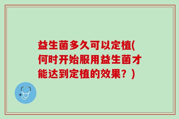 益生菌多久可以定植(何时开始服用益生菌才能达到定植的效果？)