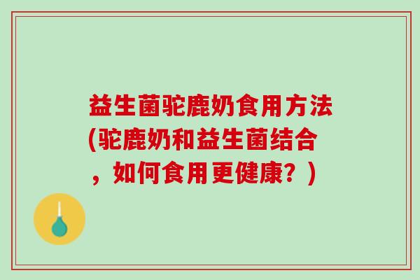 益生菌驼鹿奶食用方法(驼鹿奶和益生菌结合，如何食用更健康？)
