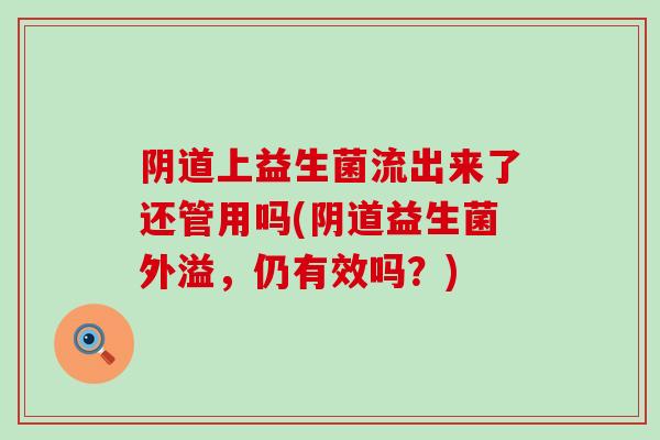 阴道上益生菌流出来了还管用吗(阴道益生菌外溢，仍有效吗？)