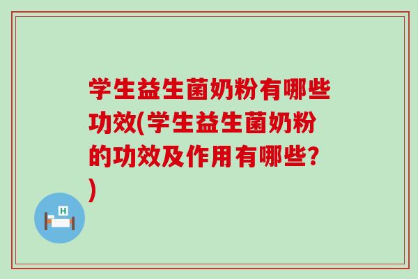 学生益生菌奶粉有哪些功效(学生益生菌奶粉的功效及作用有哪些？)
