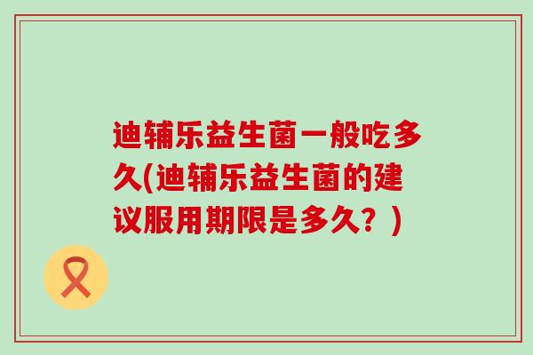 迪辅乐益生菌一般吃多久(迪辅乐益生菌的建议服用期限是多久？)