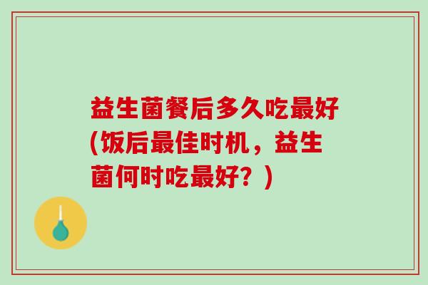 益生菌餐后多久吃最好(饭后最佳时机，益生菌何时吃最好？)
