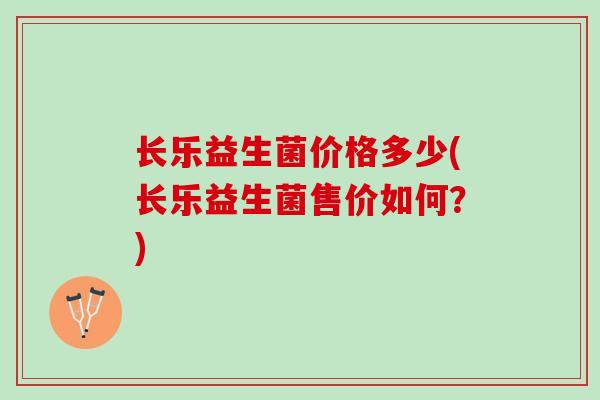 长乐益生菌价格多少(长乐益生菌售价如何？)