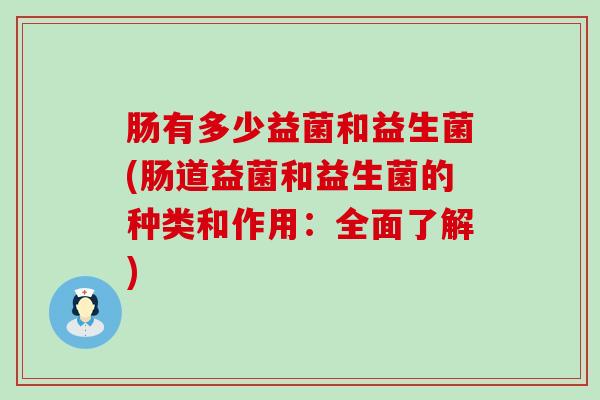 肠有多少益菌和益生菌(肠道益菌和益生菌的种类和作用：全面了解)
