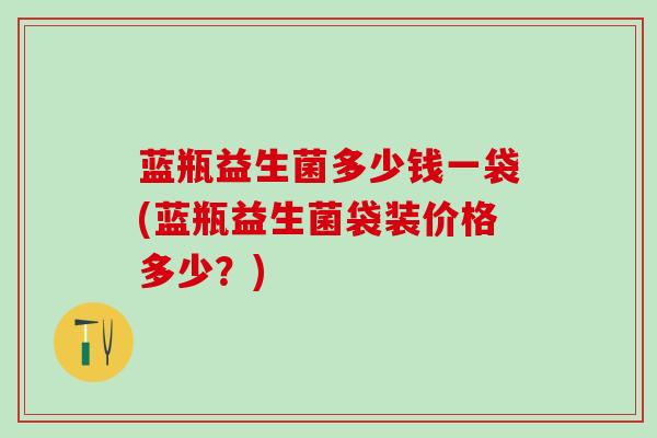 蓝瓶益生菌多少钱一袋(蓝瓶益生菌袋装价格多少？)
