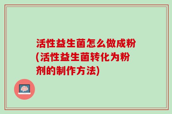 活性益生菌怎么做成粉(活性益生菌转化为粉剂的制作方法)