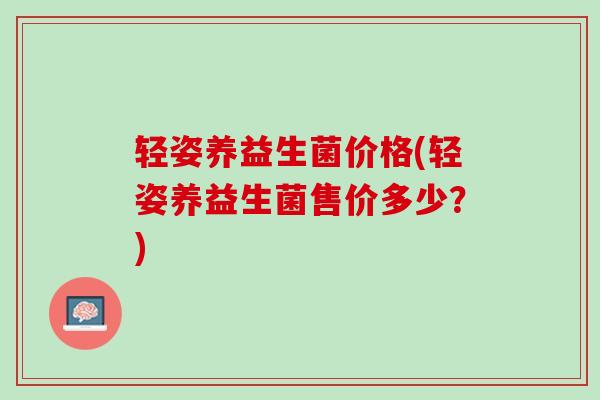 轻姿养益生菌价格(轻姿养益生菌售价多少？)