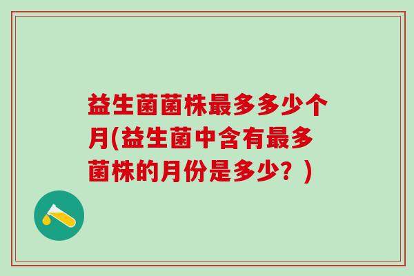 益生菌菌株最多多少个月(益生菌中含有最多菌株的月份是多少？)