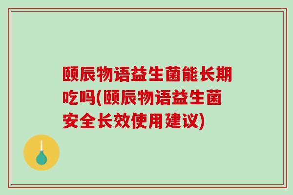 颐辰物语益生菌能长期吃吗(颐辰物语益生菌安全长效使用建议)