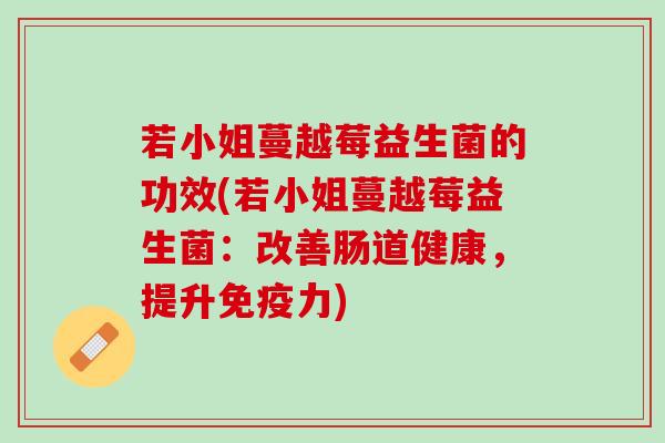 若小姐蔓越莓益生菌的功效(若小姐蔓越莓益生菌：改善肠道健康，提升免疫力)