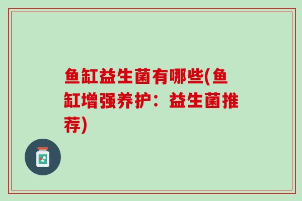 鱼缸益生菌有哪些(鱼缸增强养护：益生菌推荐)