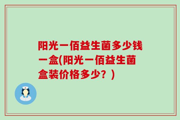 阳光一佰益生菌多少钱一盒(阳光一佰益生菌盒装价格多少？)