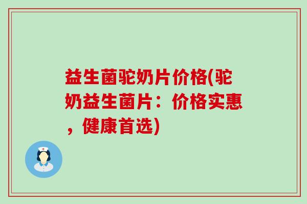 益生菌驼奶片价格(驼奶益生菌片：价格实惠，健康首选)