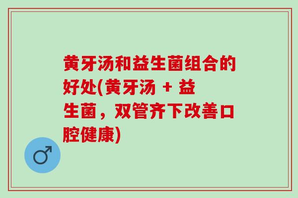 黄牙汤和益生菌组合的好处(黄牙汤 + 益生菌，双管齐下改善口腔健康)