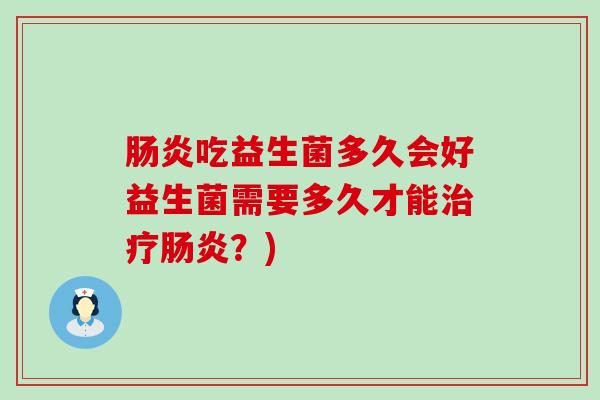 肠炎吃益生菌多久会好益生菌需要多久才能治疗肠炎？)