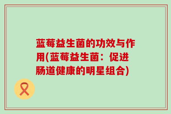 蓝莓益生菌的功效与作用(蓝莓益生菌：促进肠道健康的明星组合)