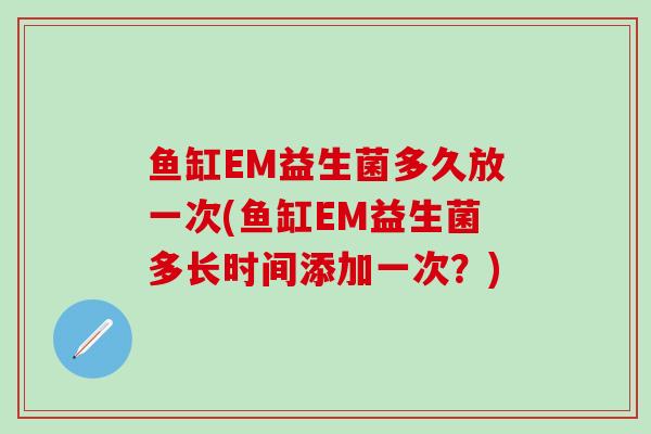 鱼缸EM益生菌多久放一次(鱼缸EM益生菌多长时间添加一次？)
