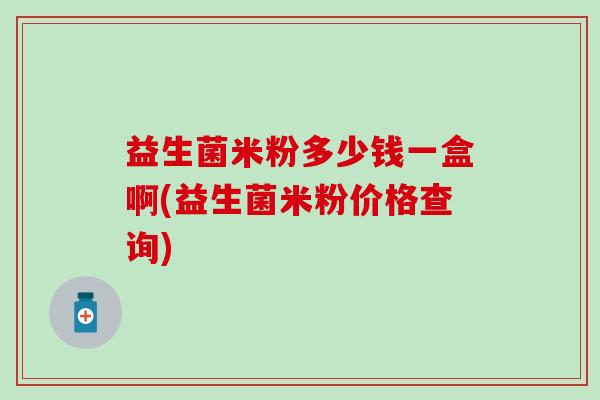 益生菌米粉多少钱一盒啊(益生菌米粉价格查询)