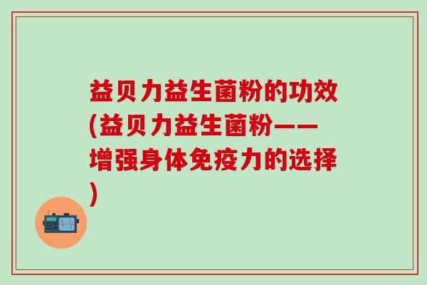 益贝力益生菌粉的功效(益贝力益生菌粉——增强身体免疫力的选择)
