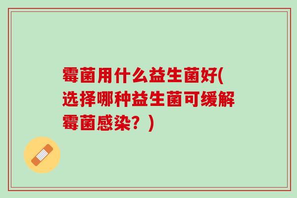 霉菌用什么益生菌好(选择哪种益生菌可缓解霉菌感染？)