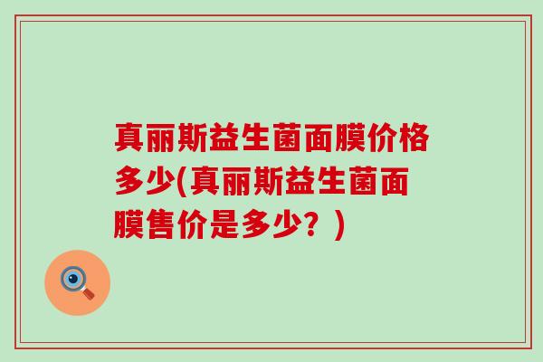 真丽斯益生菌面膜价格多少(真丽斯益生菌面膜售价是多少？)
