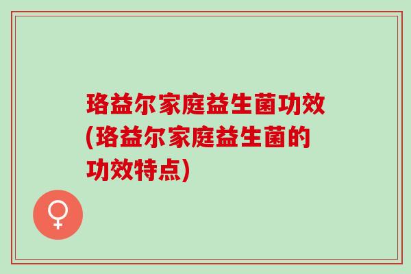 珞益尔家庭益生菌功效(珞益尔家庭益生菌的功效特点)