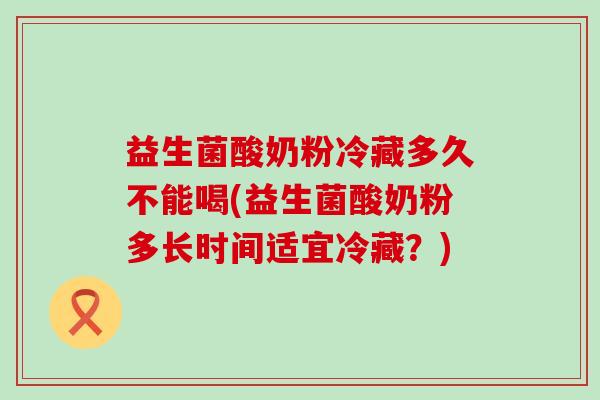 益生菌酸奶粉冷藏多久不能喝(益生菌酸奶粉多长时间适宜冷藏？)