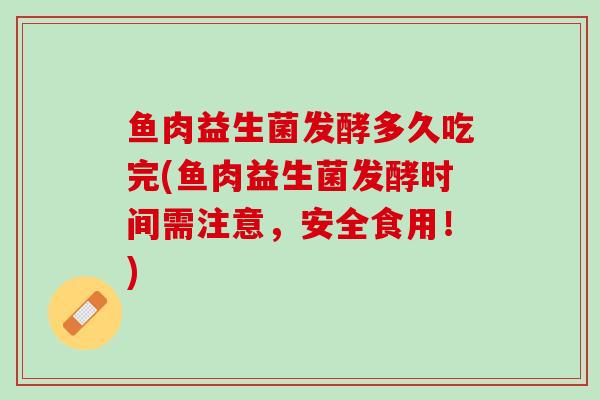 鱼肉益生菌发酵多久吃完(鱼肉益生菌发酵时间需注意，安全食用！)