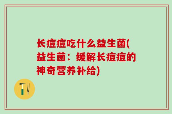长痘痘吃什么益生菌(益生菌：缓解长痘痘的神奇营养补给)