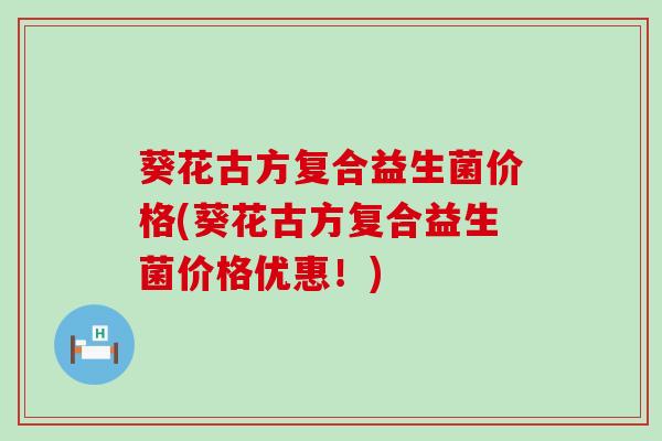 葵花古方复合益生菌价格(葵花古方复合益生菌价格优惠！)