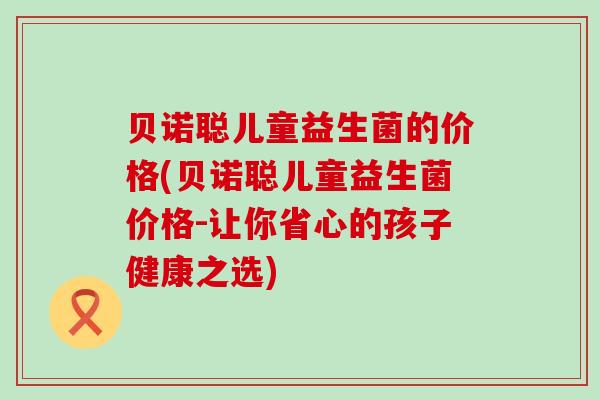 贝诺聪儿童益生菌的价格(贝诺聪儿童益生菌价格-让你省心的孩子健康之选)