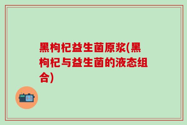 黑枸杞益生菌原浆(黑枸杞与益生菌的液态组合)