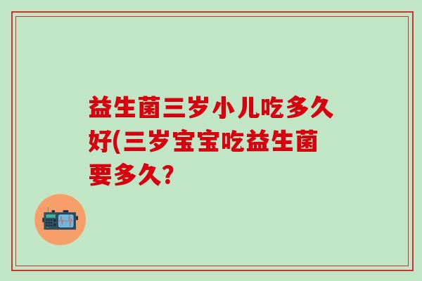 益生菌三岁小儿吃多久好(三岁宝宝吃益生菌要多久？