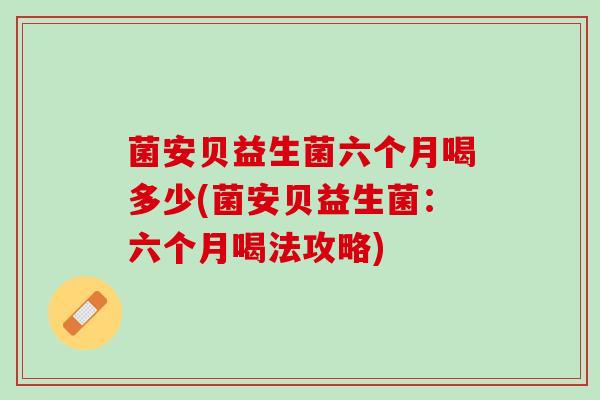 菌安贝益生菌六个月喝多少(菌安贝益生菌：六个月喝法攻略)