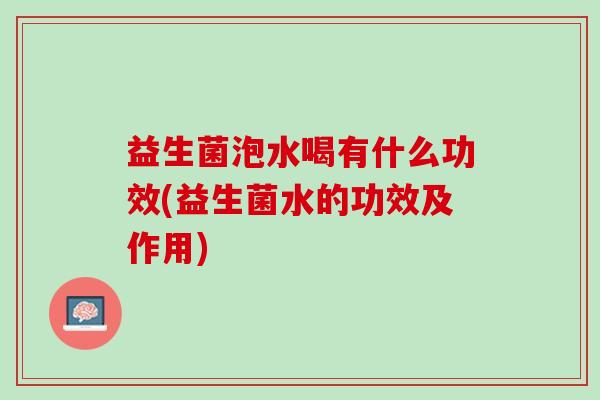 益生菌泡水喝有什么功效(益生菌水的功效及作用)