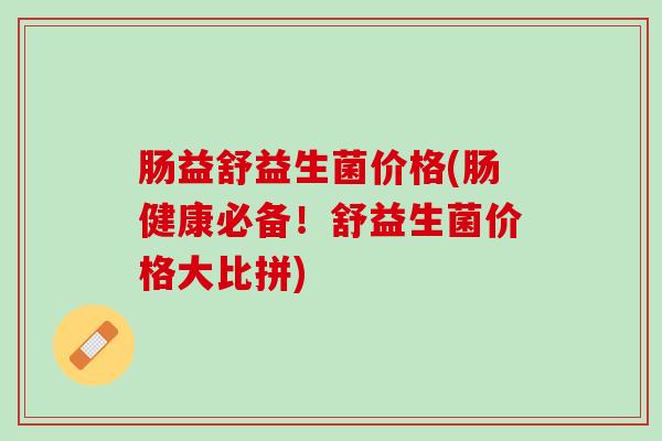 肠益舒益生菌价格(肠健康必备！舒益生菌价格大比拼)