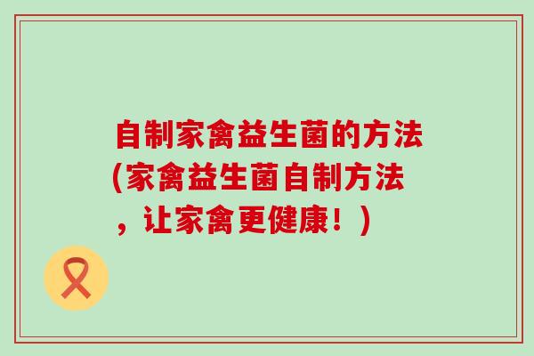 自制家禽益生菌的方法(家禽益生菌自制方法,让家禽更健康!) 自制家禽益生菌的方法(家禽益生菌自制方法,让家禽更健康!)