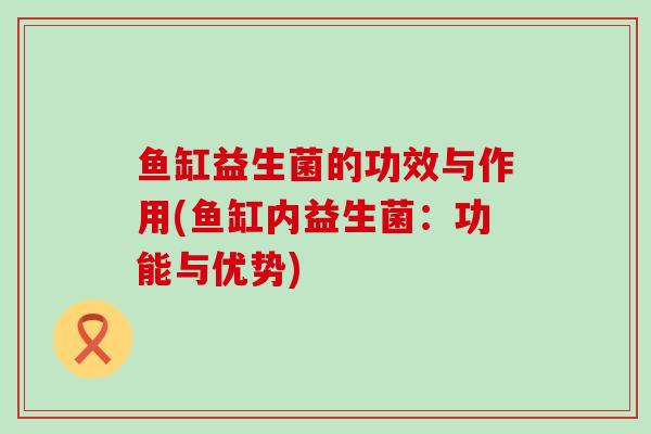 鱼缸益生菌的功效与作用(鱼缸内益生菌：功能与优势)