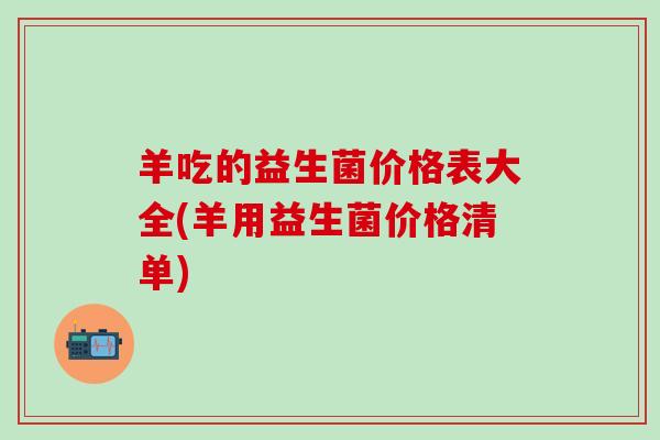 羊吃的益生菌价格表大全(羊用益生菌价格清单)
