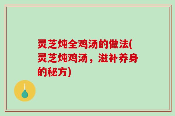 灵芝炖全鸡汤的做法(灵芝炖鸡汤，滋补养身的秘方)
