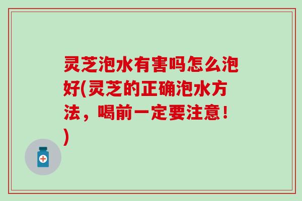 灵芝泡水有害吗怎么泡好(灵芝的正确泡水方法，喝前一定要注意！)