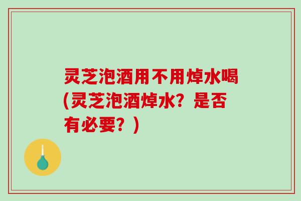 灵芝泡酒用不用焯水喝(灵芝泡酒焯水？是否有必要？)