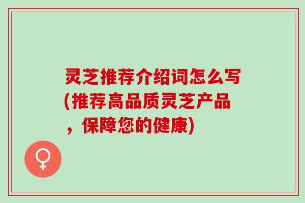 灵芝推荐介绍词怎么写(推荐高品质灵芝产品，保障您的健康)